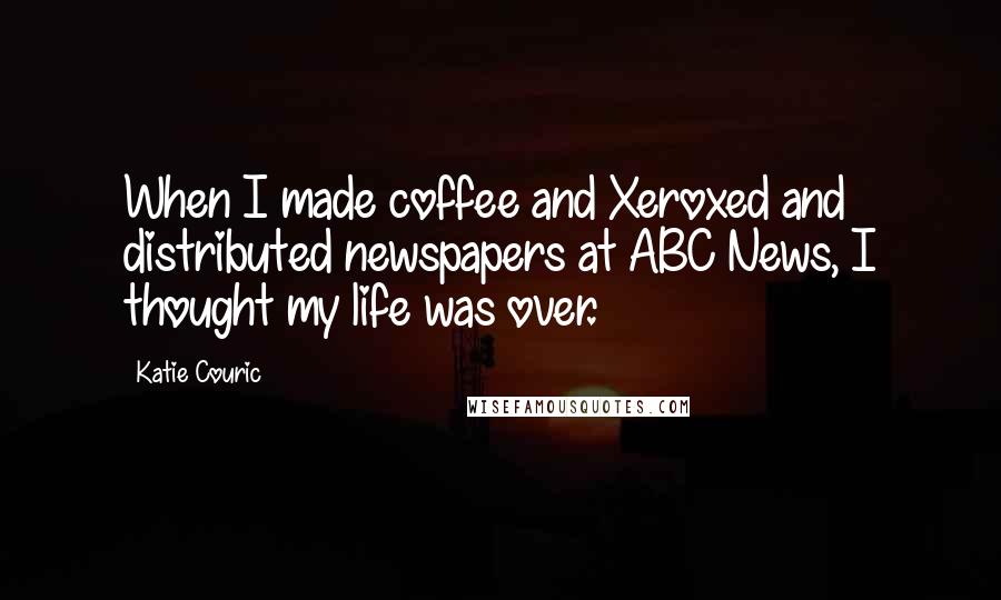 Katie Couric Quotes: When I made coffee and Xeroxed and distributed newspapers at ABC News, I thought my life was over.