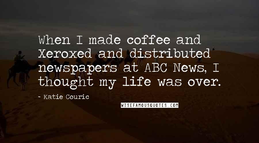 Katie Couric Quotes: When I made coffee and Xeroxed and distributed newspapers at ABC News, I thought my life was over.