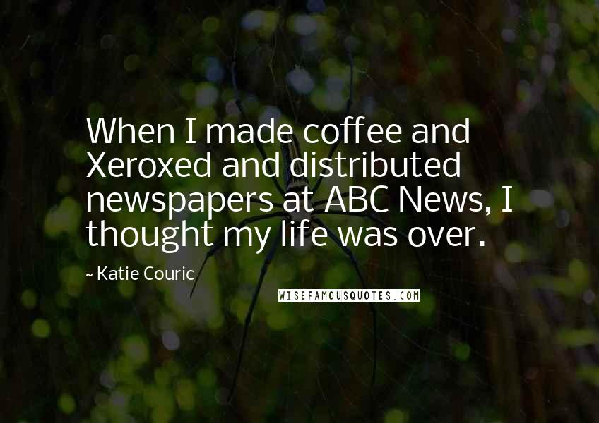 Katie Couric Quotes: When I made coffee and Xeroxed and distributed newspapers at ABC News, I thought my life was over.