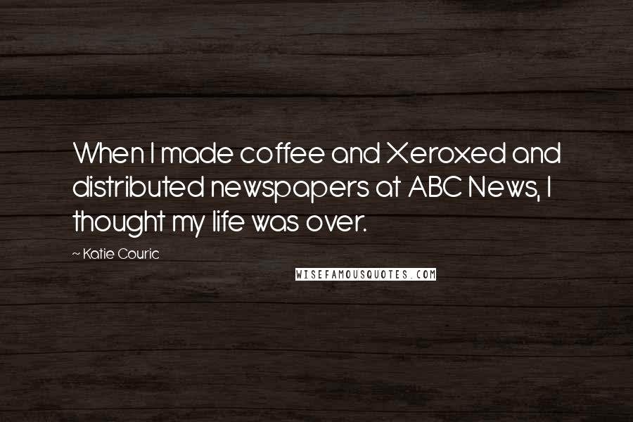 Katie Couric Quotes: When I made coffee and Xeroxed and distributed newspapers at ABC News, I thought my life was over.