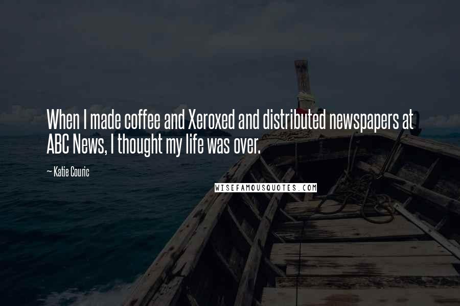 Katie Couric Quotes: When I made coffee and Xeroxed and distributed newspapers at ABC News, I thought my life was over.