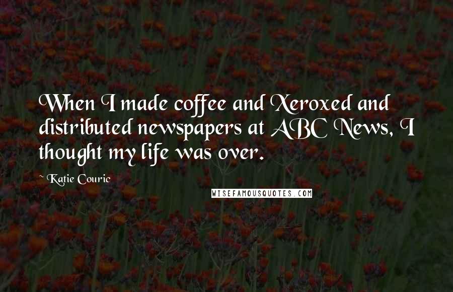 Katie Couric Quotes: When I made coffee and Xeroxed and distributed newspapers at ABC News, I thought my life was over.