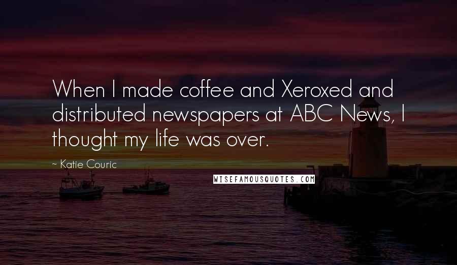 Katie Couric Quotes: When I made coffee and Xeroxed and distributed newspapers at ABC News, I thought my life was over.