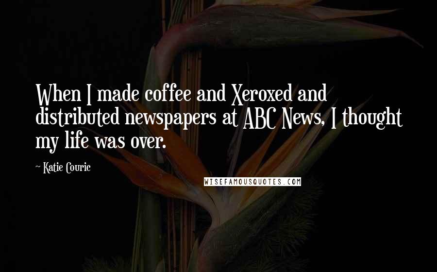 Katie Couric Quotes: When I made coffee and Xeroxed and distributed newspapers at ABC News, I thought my life was over.