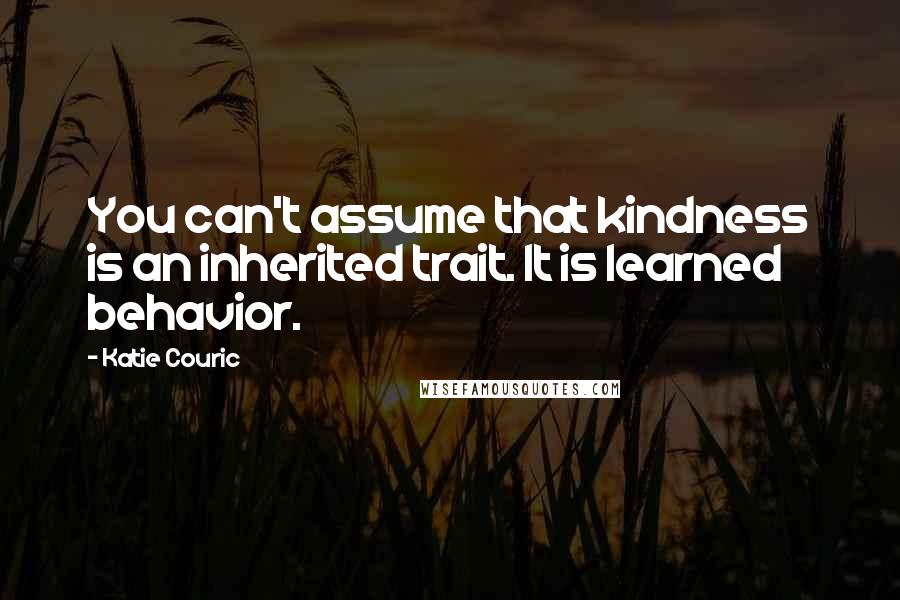 Katie Couric Quotes: You can't assume that kindness is an inherited trait. It is learned behavior.