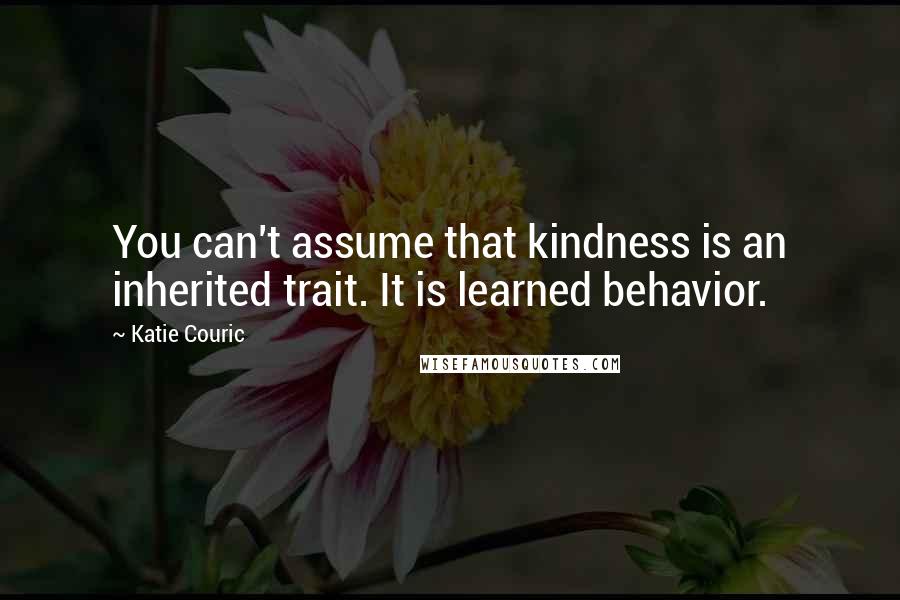 Katie Couric Quotes: You can't assume that kindness is an inherited trait. It is learned behavior.