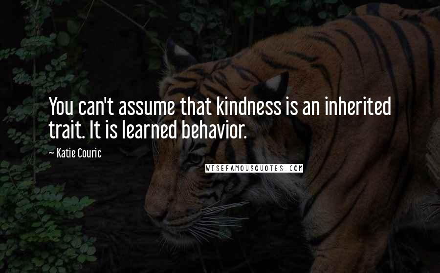 Katie Couric Quotes: You can't assume that kindness is an inherited trait. It is learned behavior.
