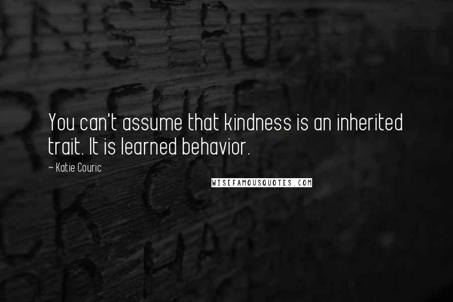 Katie Couric Quotes: You can't assume that kindness is an inherited trait. It is learned behavior.