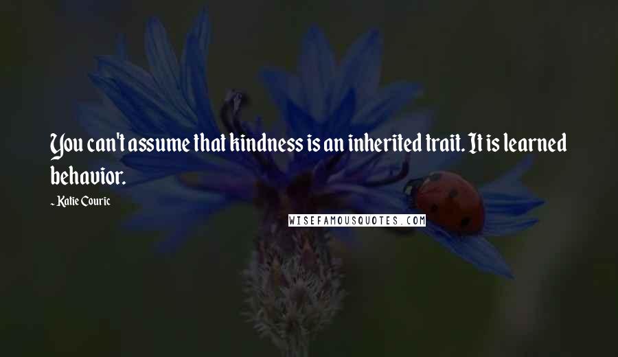 Katie Couric Quotes: You can't assume that kindness is an inherited trait. It is learned behavior.