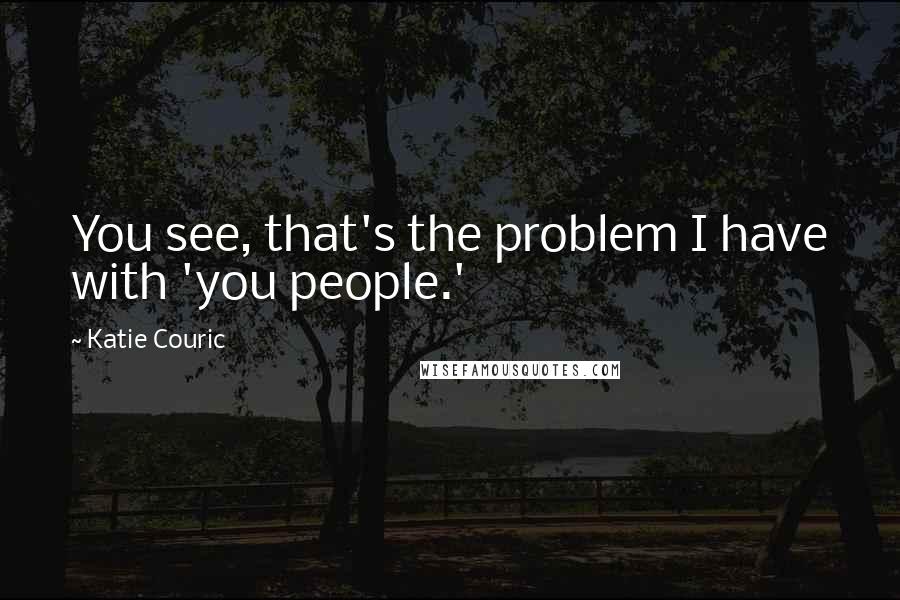 Katie Couric Quotes: You see, that's the problem I have with 'you people.'