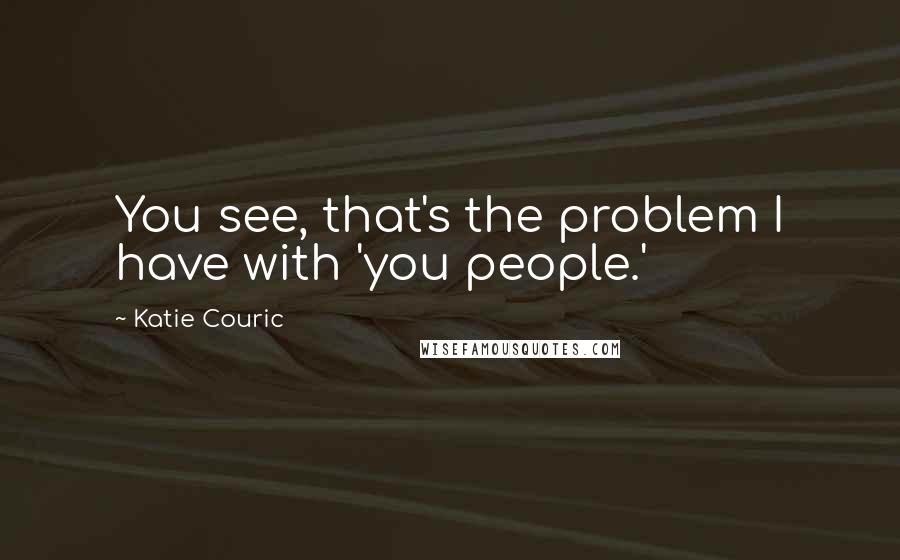 Katie Couric Quotes: You see, that's the problem I have with 'you people.'