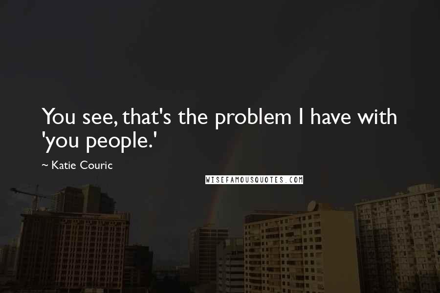 Katie Couric Quotes: You see, that's the problem I have with 'you people.'