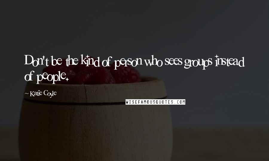 Katie Coyle Quotes: Don't be the kind of person who sees groups instead of people.