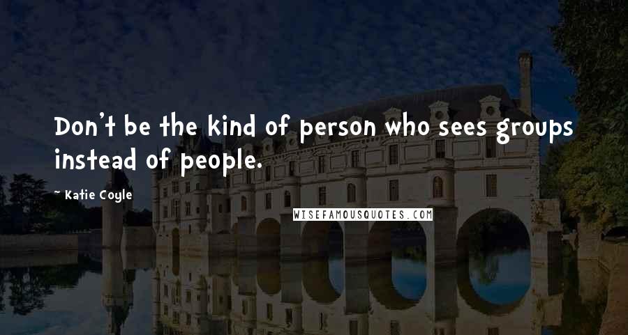 Katie Coyle Quotes: Don't be the kind of person who sees groups instead of people.