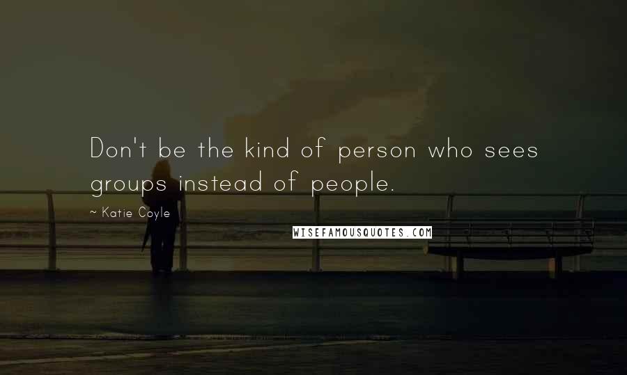 Katie Coyle Quotes: Don't be the kind of person who sees groups instead of people.