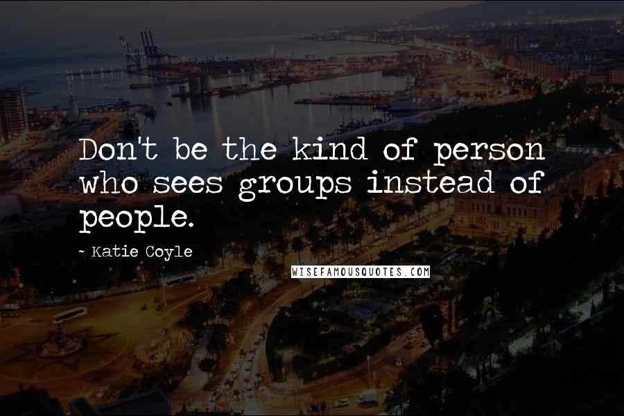 Katie Coyle Quotes: Don't be the kind of person who sees groups instead of people.
