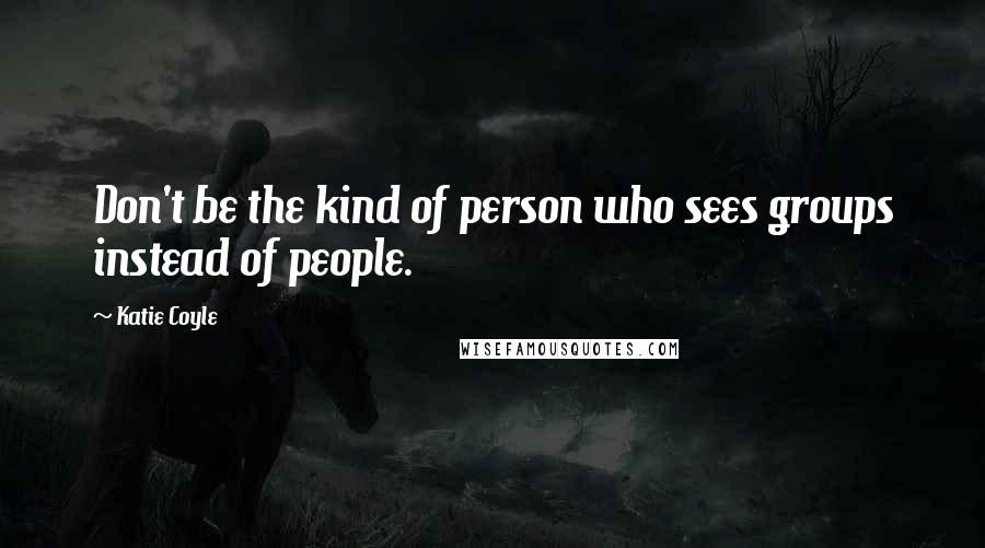 Katie Coyle Quotes: Don't be the kind of person who sees groups instead of people.