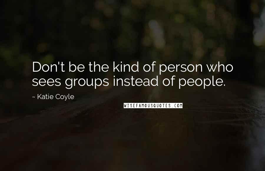 Katie Coyle Quotes: Don't be the kind of person who sees groups instead of people.