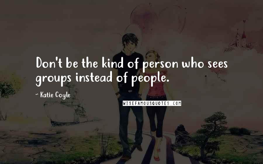 Katie Coyle Quotes: Don't be the kind of person who sees groups instead of people.