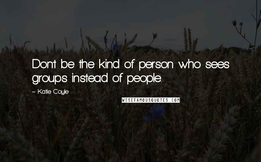 Katie Coyle Quotes: Don't be the kind of person who sees groups instead of people.