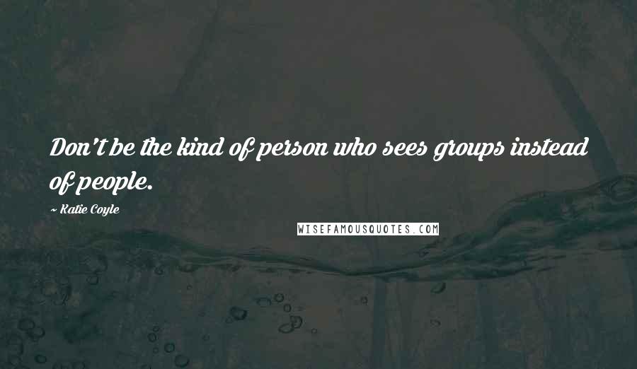 Katie Coyle Quotes: Don't be the kind of person who sees groups instead of people.