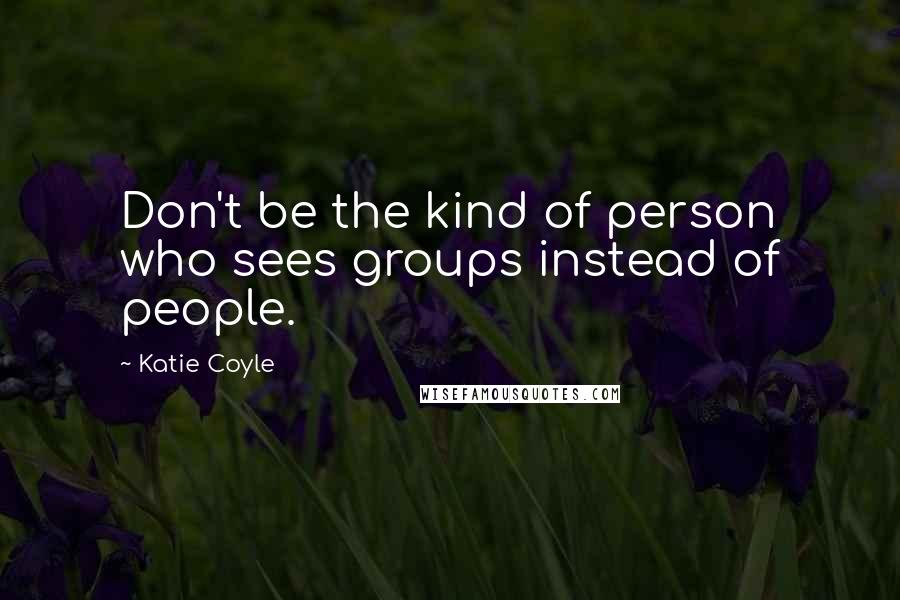 Katie Coyle Quotes: Don't be the kind of person who sees groups instead of people.