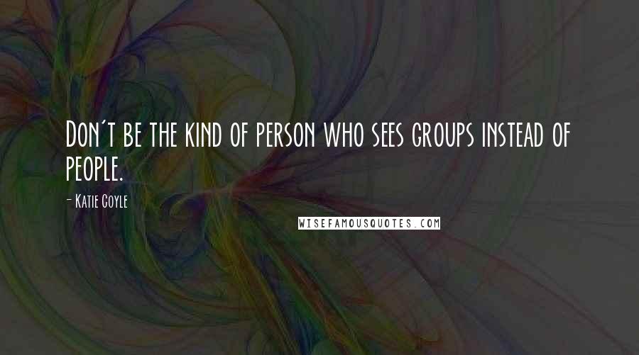 Katie Coyle Quotes: Don't be the kind of person who sees groups instead of people.
