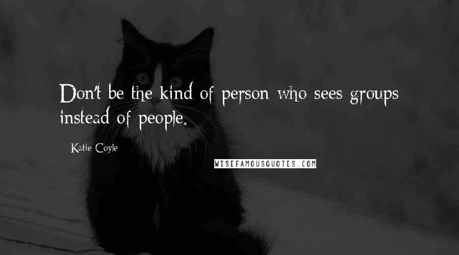 Katie Coyle Quotes: Don't be the kind of person who sees groups instead of people.
