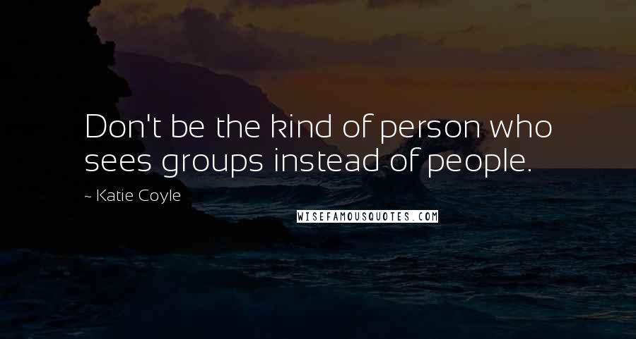 Katie Coyle Quotes: Don't be the kind of person who sees groups instead of people.