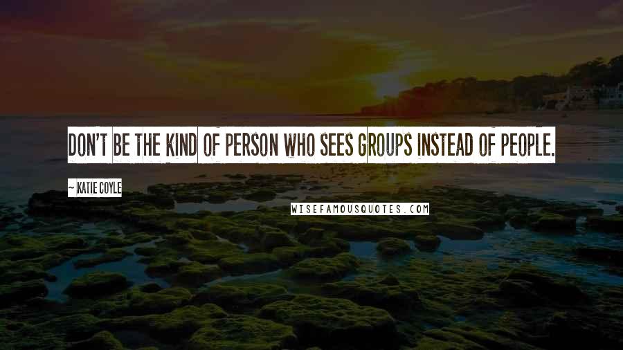 Katie Coyle Quotes: Don't be the kind of person who sees groups instead of people.