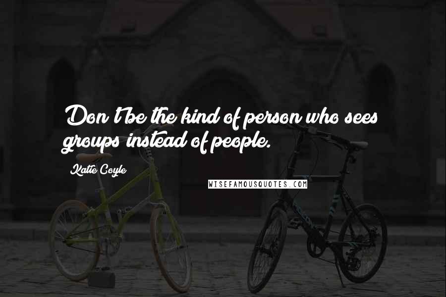 Katie Coyle Quotes: Don't be the kind of person who sees groups instead of people.