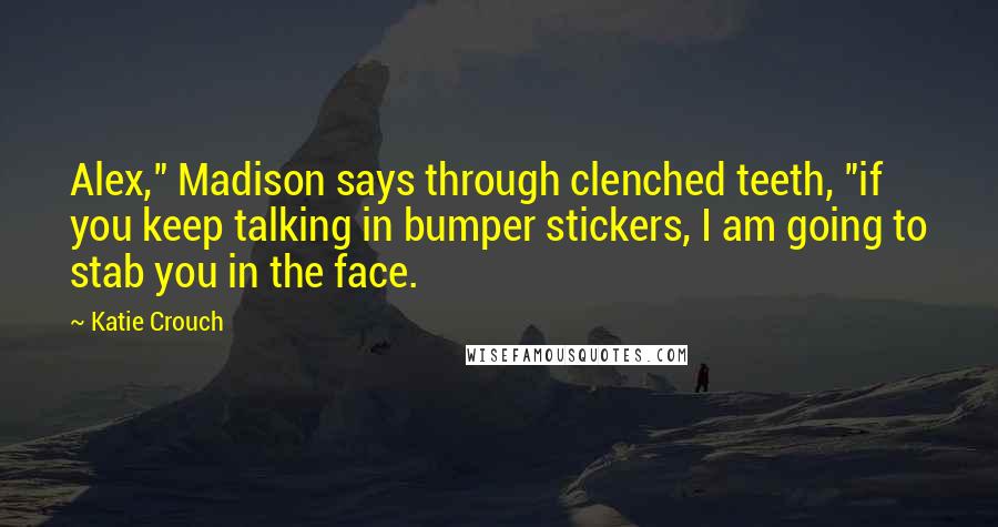 Katie Crouch Quotes: Alex," Madison says through clenched teeth, "if you keep talking in bumper stickers, I am going to stab you in the face.