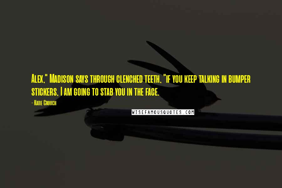 Katie Crouch Quotes: Alex," Madison says through clenched teeth, "if you keep talking in bumper stickers, I am going to stab you in the face.
