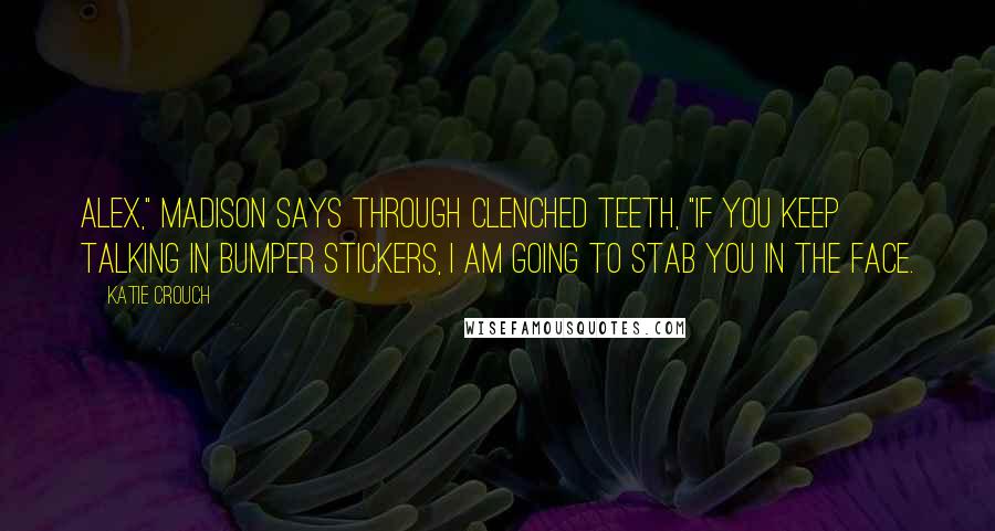 Katie Crouch Quotes: Alex," Madison says through clenched teeth, "if you keep talking in bumper stickers, I am going to stab you in the face.