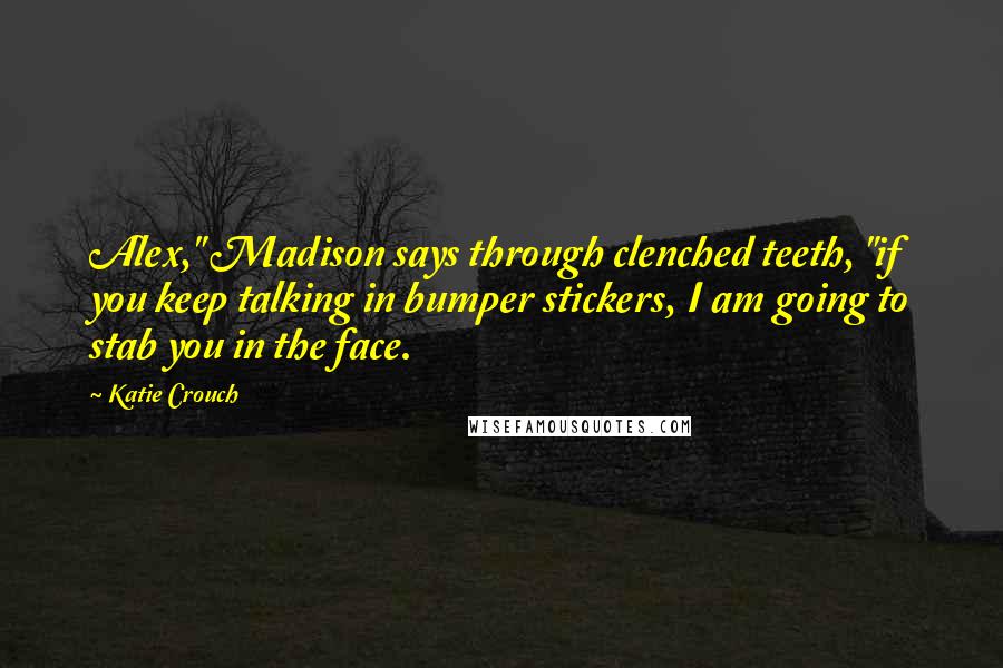 Katie Crouch Quotes: Alex," Madison says through clenched teeth, "if you keep talking in bumper stickers, I am going to stab you in the face.