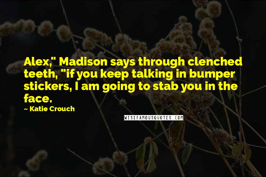 Katie Crouch Quotes: Alex," Madison says through clenched teeth, "if you keep talking in bumper stickers, I am going to stab you in the face.