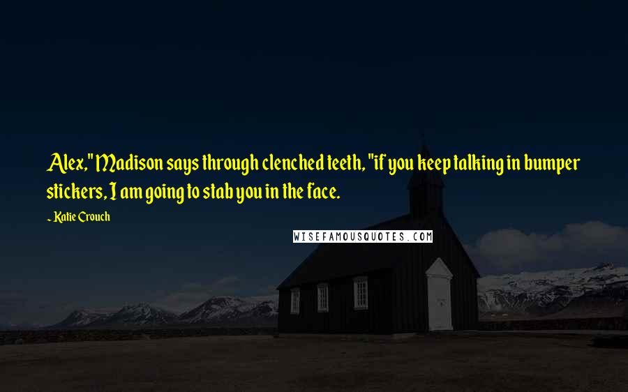 Katie Crouch Quotes: Alex," Madison says through clenched teeth, "if you keep talking in bumper stickers, I am going to stab you in the face.