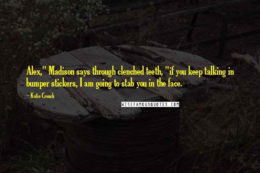 Katie Crouch Quotes: Alex," Madison says through clenched teeth, "if you keep talking in bumper stickers, I am going to stab you in the face.