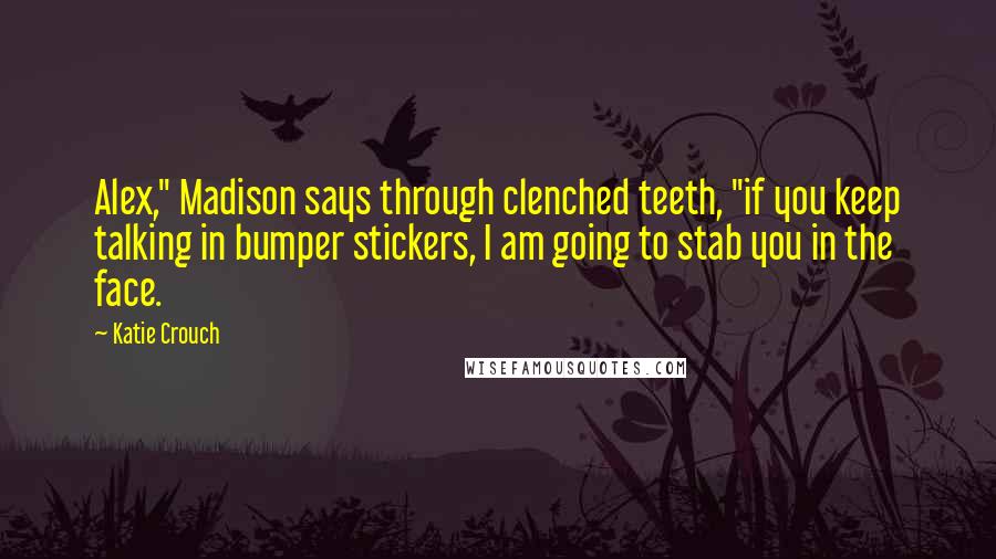 Katie Crouch Quotes: Alex," Madison says through clenched teeth, "if you keep talking in bumper stickers, I am going to stab you in the face.