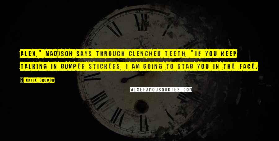 Katie Crouch Quotes: Alex," Madison says through clenched teeth, "if you keep talking in bumper stickers, I am going to stab you in the face.