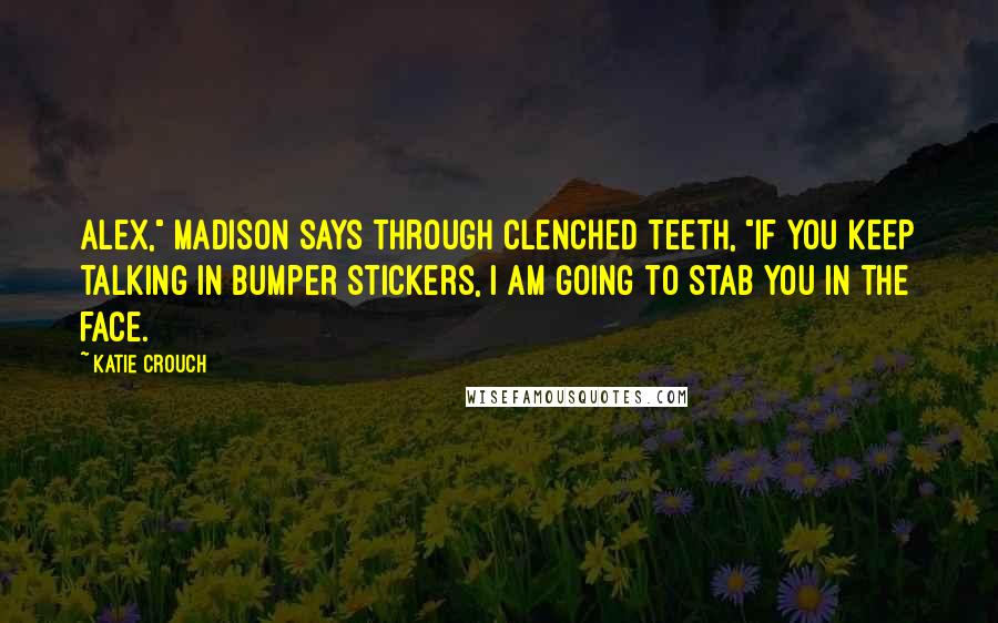 Katie Crouch Quotes: Alex," Madison says through clenched teeth, "if you keep talking in bumper stickers, I am going to stab you in the face.