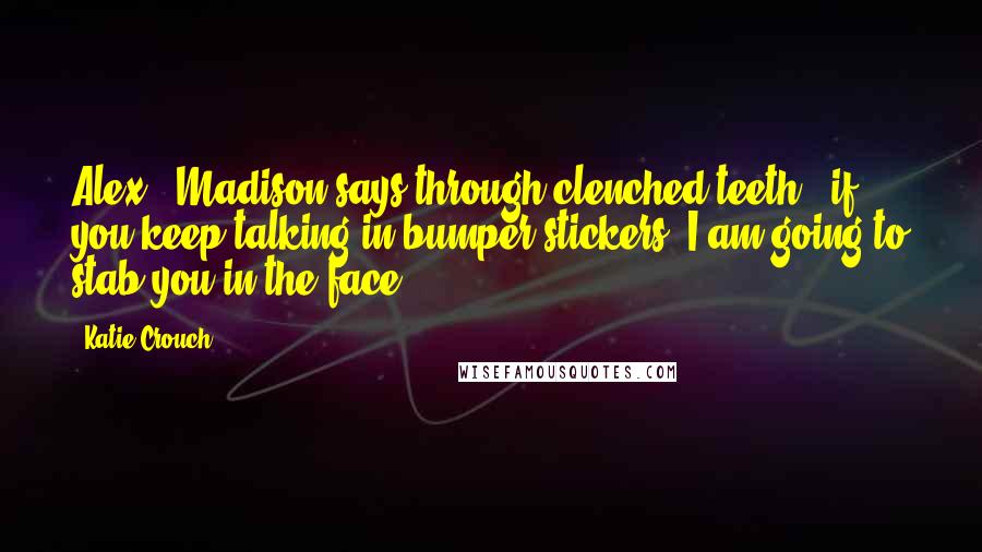 Katie Crouch Quotes: Alex," Madison says through clenched teeth, "if you keep talking in bumper stickers, I am going to stab you in the face.