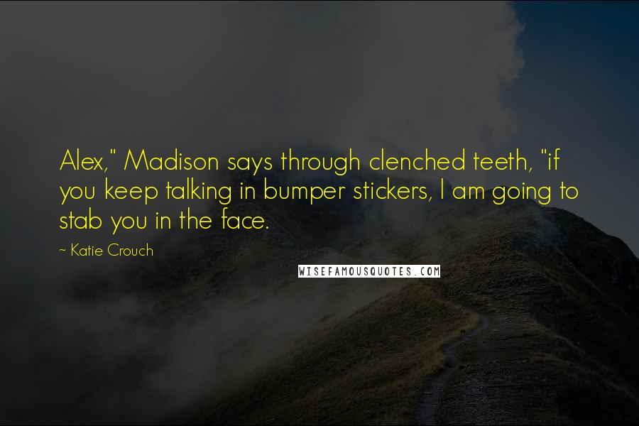 Katie Crouch Quotes: Alex," Madison says through clenched teeth, "if you keep talking in bumper stickers, I am going to stab you in the face.
