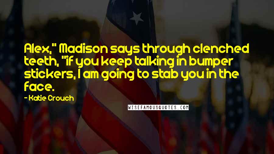 Katie Crouch Quotes: Alex," Madison says through clenched teeth, "if you keep talking in bumper stickers, I am going to stab you in the face.