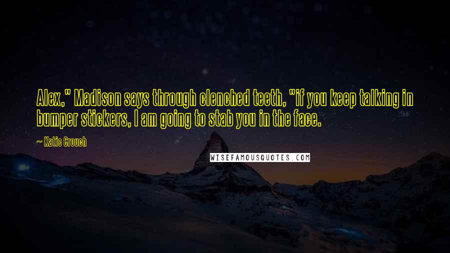 Katie Crouch Quotes: Alex," Madison says through clenched teeth, "if you keep talking in bumper stickers, I am going to stab you in the face.