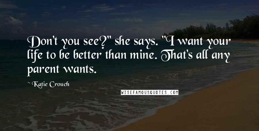 Katie Crouch Quotes: Don't you see?" she says. "I want your life to be better than mine. That's all any parent wants.