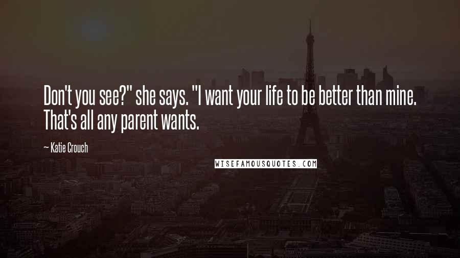 Katie Crouch Quotes: Don't you see?" she says. "I want your life to be better than mine. That's all any parent wants.