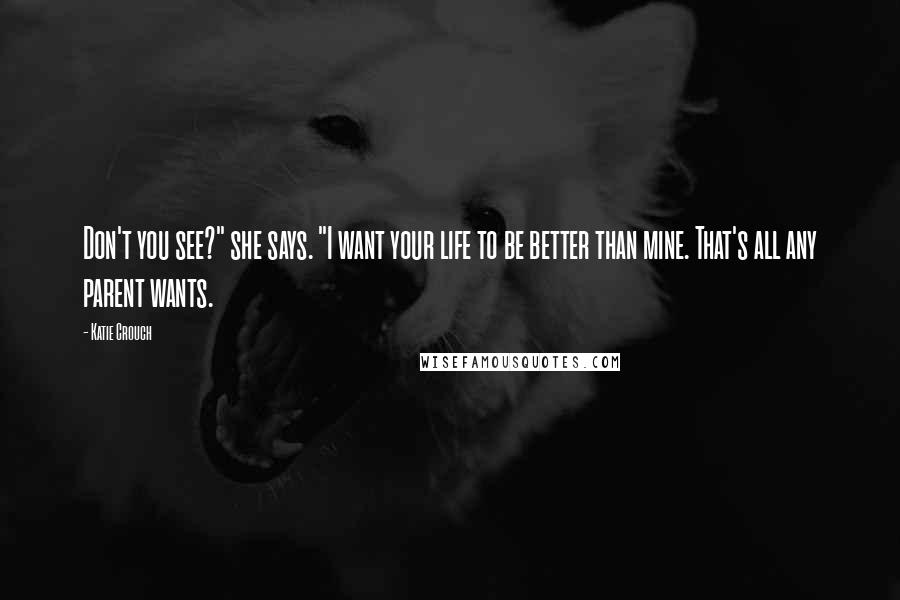 Katie Crouch Quotes: Don't you see?" she says. "I want your life to be better than mine. That's all any parent wants.