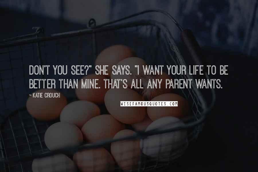 Katie Crouch Quotes: Don't you see?" she says. "I want your life to be better than mine. That's all any parent wants.