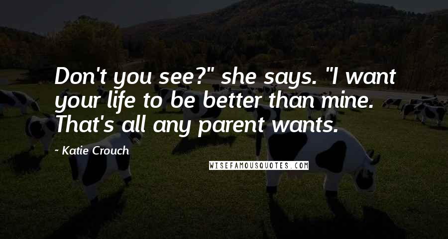 Katie Crouch Quotes: Don't you see?" she says. "I want your life to be better than mine. That's all any parent wants.